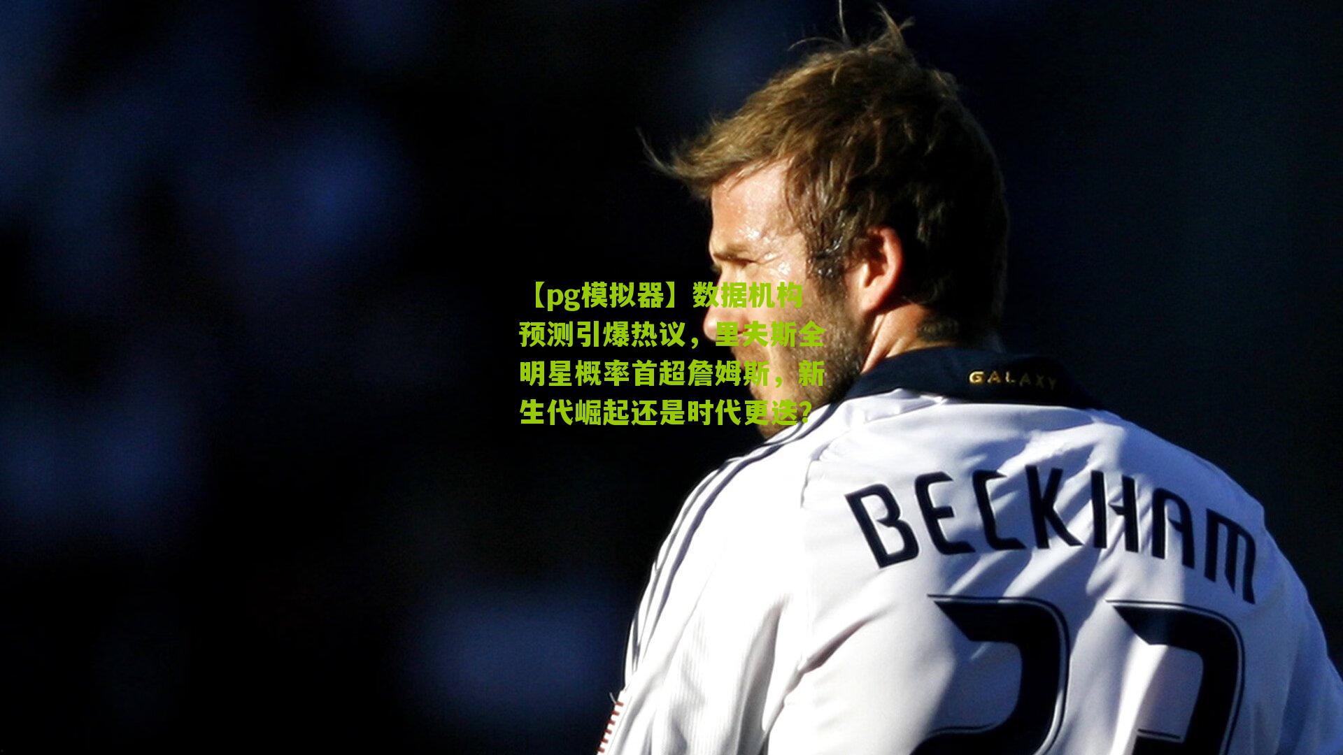 【pg模拟器】数据机构预测引爆热议，里夫斯全明星概率首超詹姆斯，新生代崛起还是时代更迭？