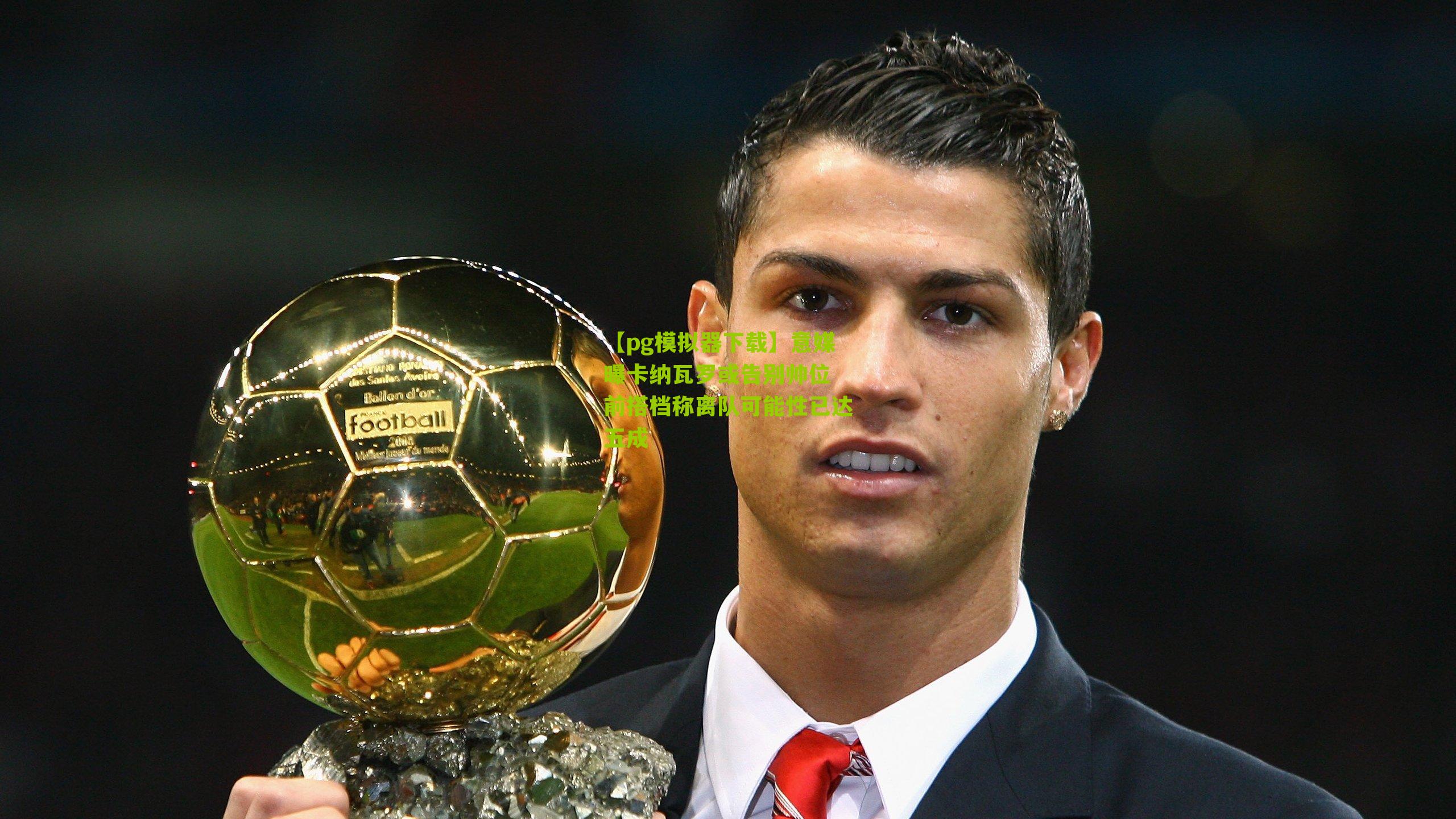 意媒曝卡纳瓦罗或告别帅位 前搭档称离队可能性已达五成