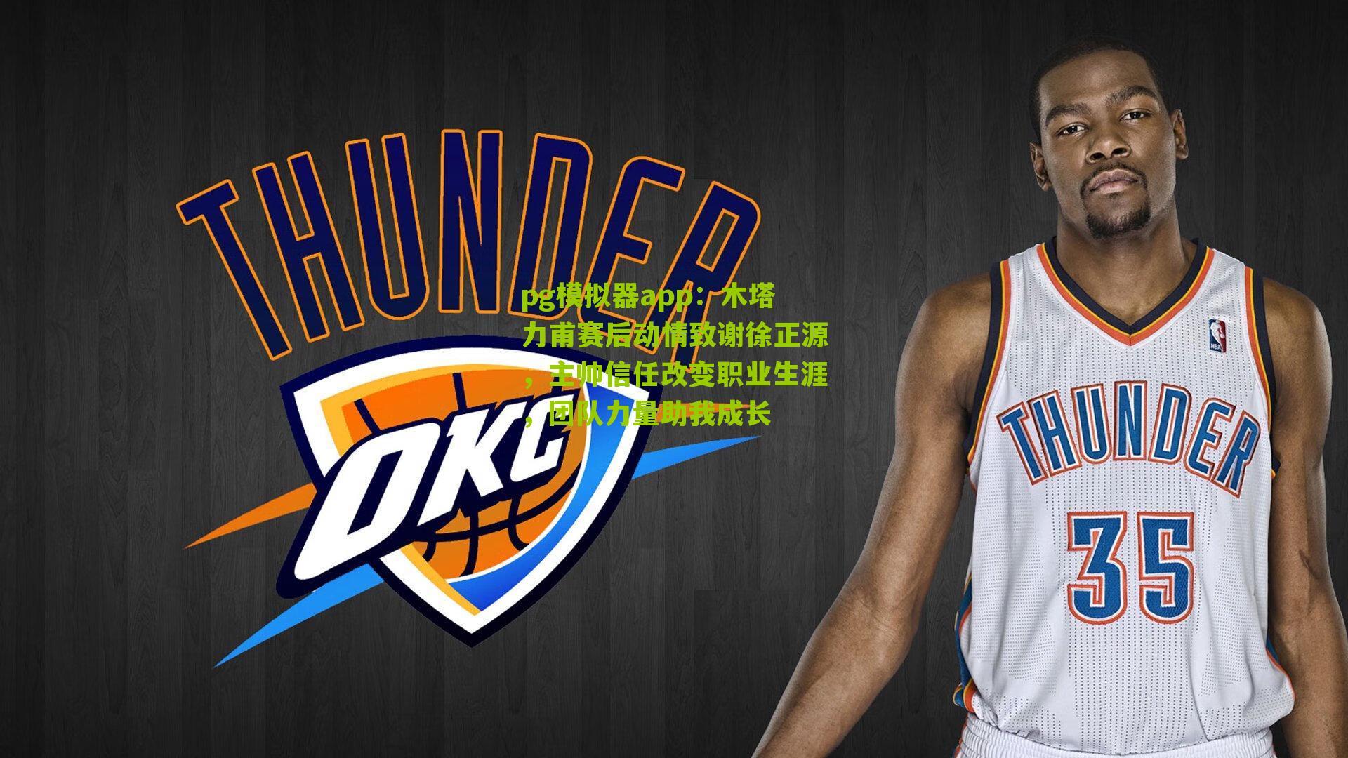 木塔力甫赛后动情致谢徐正源,主帅信任改变职业生涯,团队力量助我成长