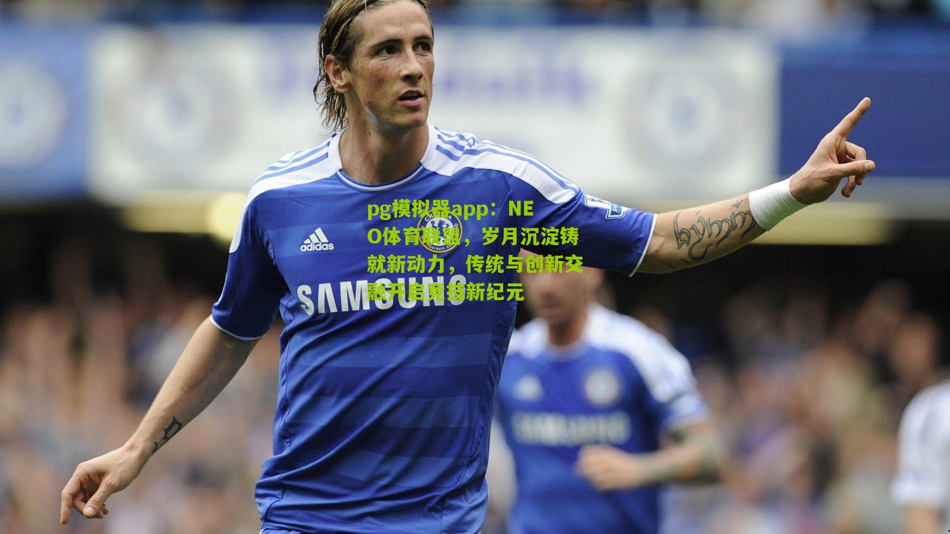 NEO体育联盟,岁月沉淀铸就新动力,传统与创新交融开启竞技新纪元