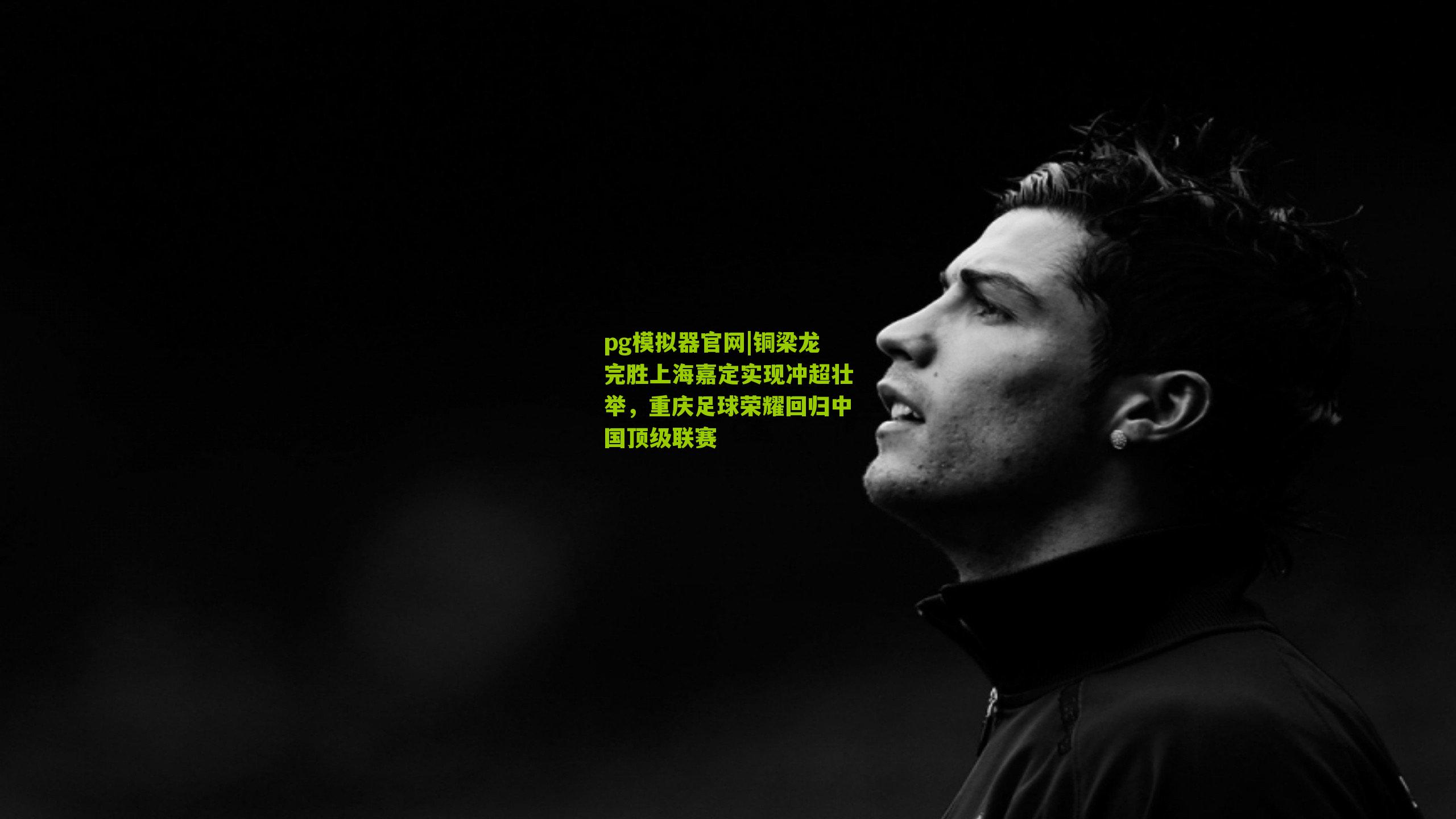 pg模拟器官网|铜梁龙完胜上海嘉定实现冲超壮举，重庆足球荣耀回归中国顶级联赛