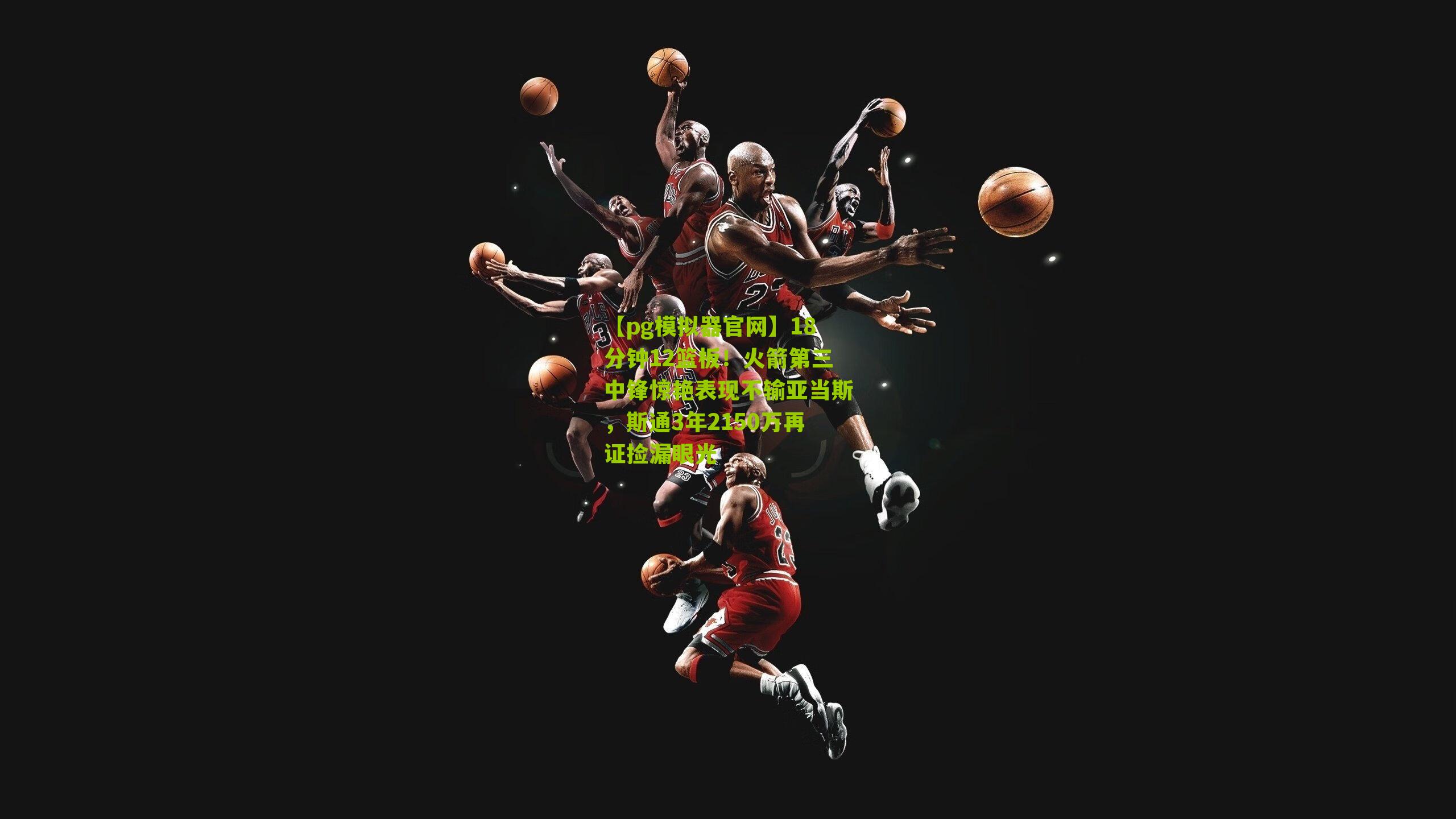 【pg模拟器官网】18分钟12篮板！火箭第三中锋惊艳表现不输亚当斯，斯通3年2150万再证捡漏眼光