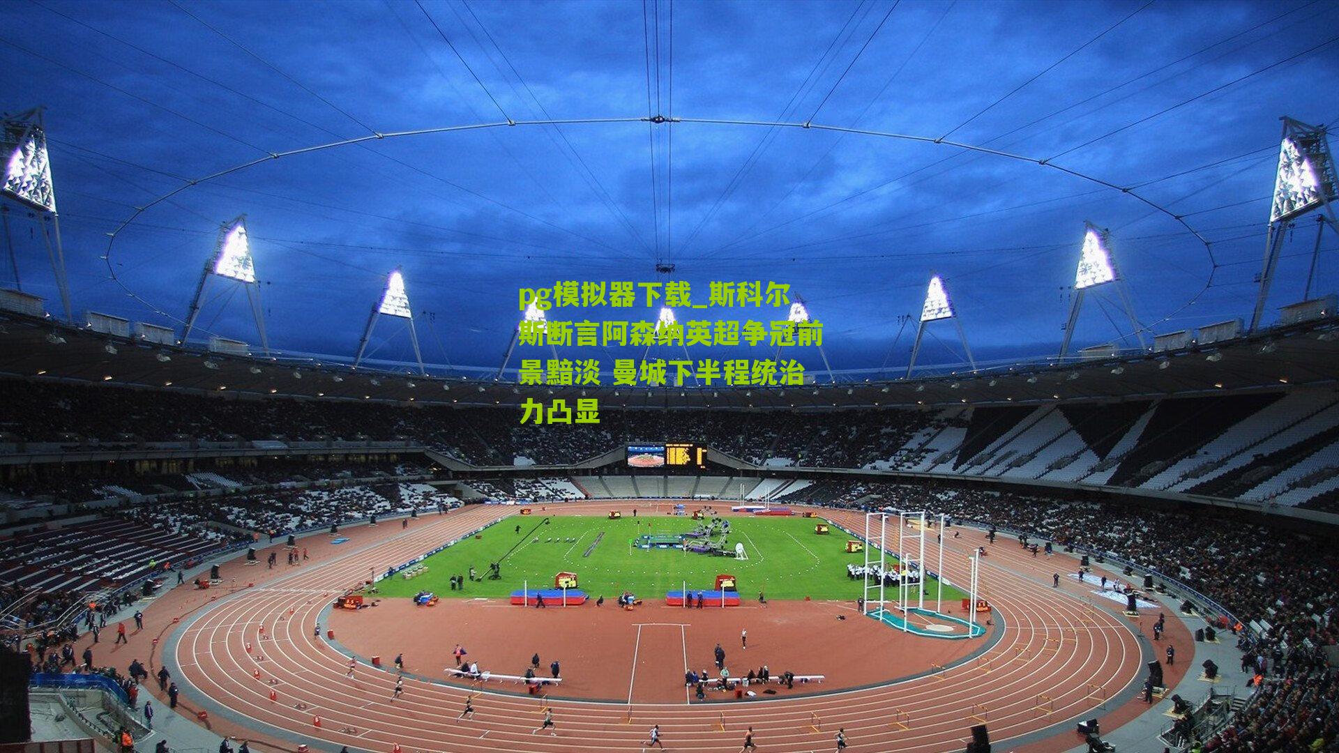 pg模拟器下载_斯科尔斯断言阿森纳英超争冠前景黯淡 曼城下半程统治力凸显