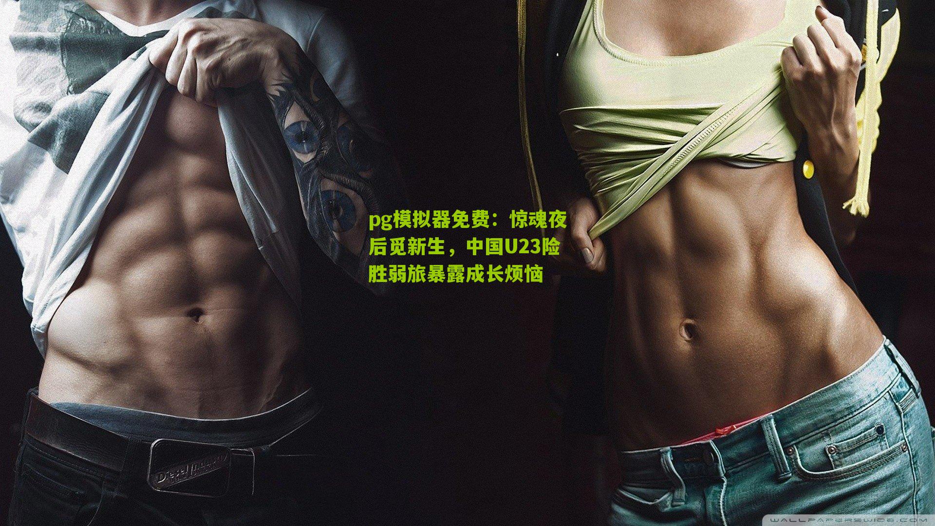 pg模拟器免费：惊魂夜后觅新生，中国U23险胜弱旅暴露成长烦恼