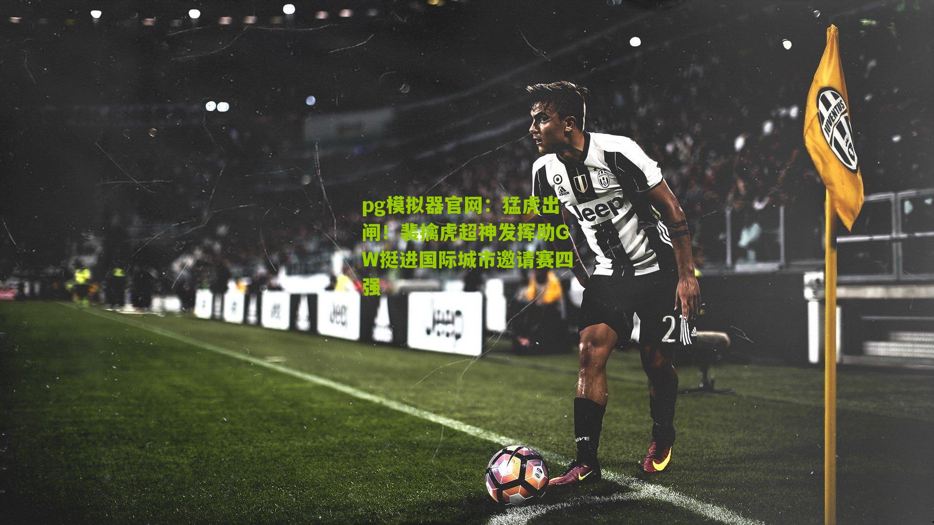 pg模拟器官网：猛虎出闸！裴擒虎超神发挥助GW挺进国际城市邀请赛四强